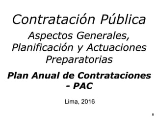 Contratación Pública
Aspectos Generales,
Planificación y Actuaciones
Preparatorias
Plan Anual de Contrataciones
- PAC
Lima, 2016
8
 