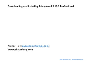 www.p6academy.com | p6academy@gmail.com
Downloading and Installing Primavera P6 16.1 Professional
Author: Ray (p6academy@gmail.com)
www.p6academy.com
 