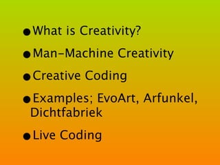 •What is Creativity?
•Man-Machine Creativity
•Creative Coding
•Examples; EvoArt, Arfunkel,
Dichtfabriek
•Live Coding
 