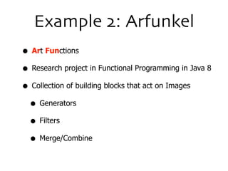 Example 2: Arfunkel
• Art Functions
• Research project in Functional Programming in Java 8
• Collection of building blocks that act on Images
• Generators
• Filters
• Merge/Combine
 