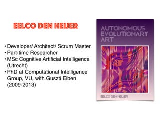 eelco den heijer
• Developer/ Architect/ Scrum Master
• Part-time Researcher
• MSc Cognitive Artiﬁcial Intelligence
(Utrecht)
• PhD at Computational Intelligence
Group, VU, with Guszti Eiben
(2009-2013)
 