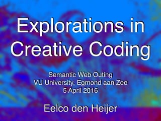 Explorations in
Creative Coding
Semantic Web Outing
VU University, Egmond aan Zee
5 April 2016
Eelco den Heijer
 