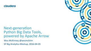 1	
  ©	
  Cloudera,	
  Inc.	
  All	
  rights	
  reserved.	
  
Next-­‐genera;on	
  	
  
Python	
  Big	
  Data	
  Tools,	
  	
  
powered	
  by	
  Apache	
  Arrow	
  
Wes	
  McKinney	
  @wesmckinn	
  
SF	
  Big	
  Analy;cs	
  Meetup,	
  2016-­‐04-­‐05	
  
 