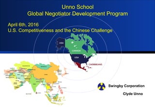 Unno School
Global Negotiator Development Program
Swingby Corporation
April 6th, 2016
U.S. Competitiveness and the Chinese Challenge
Clyde Unno
 