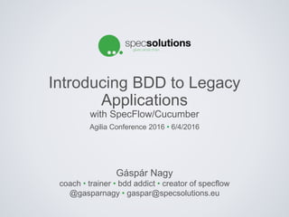 Gáspár Nagy
coach • trainer • bdd addict • creator of specflow
@gasparnagy • gaspar@specsolutions.eu
Introducing BDD to Legacy
Applications
with SpecFlow/Cucumber
Agilia Conference 2016 • 6/4/2016
 
