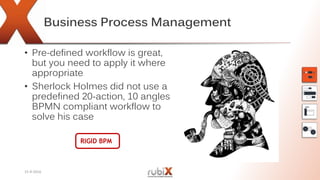 Business Process Management
• Pre-defined workflow is great,
but you need to apply it where
appropriate
• Sherlock Holmes did not use a
predefined 20-action, 10 angles
BPMN compliant workflow to
solve his case
15-9-2016
RIGID BPM
 