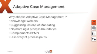 Adaptive Case Management
Why choose Adaptive Case Management ?
• Knowledge Workers
• Suggesting instead of Mandating
• No more rigid process boundaries
• Complements BPMN
• Discovery of process paths
15-9-2016
 