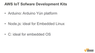AWS IoT Sofware Development Kits
•  Arduino: Arduino Yún platform
•  Node.js: ideal for Embedded Linux
•  C: ideal for emb...