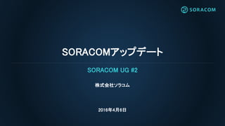 SORACOMアップデート
株式会社ソラコム
2016年4月6日
SORACOM UG #2
 