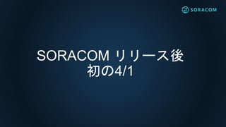 SORACOM リリース後
初の4/1
 