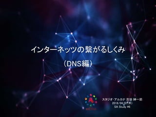 インターネッツの繋がるしくみ
（DNS編）
スタジオ･アルカナ 吉田 紳一郎
2016/04/07(木)
SA Study #6
 