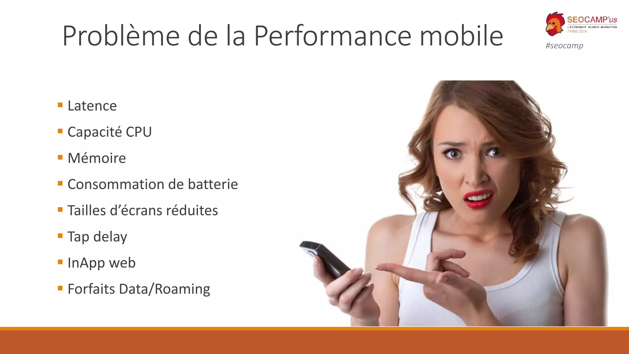 #seocampProblème de la Performance mobile
 Latence
 Capacité CPU
 Mémoire
 Consommation de batterie
 Tailles d’écrans réduites
 Tap delay
 InApp web
 Forfaits Data/Roaming
 
