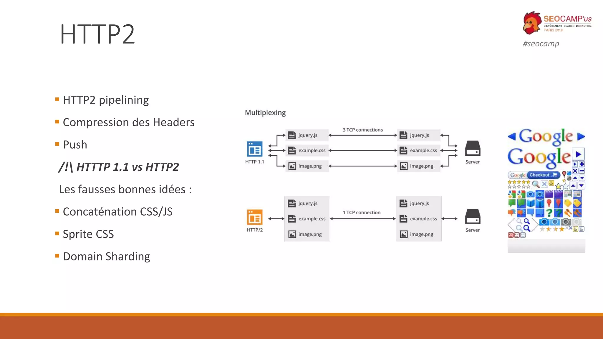 #seocampHTTP2
 HTTP2 pipelining
 Compression des Headers
 Push
/! HTTTP 1.1 vs HTTP2
Les fausses bonnes idées :
 Concaténation CSS/JS
 Sprite CSS
 Domain Sharding
 