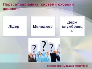 Портрет керівника системи охорони
здоров’я
Лідер Менеджер
Держ
службовец
ь
платформа «Сходи в Майбутнє»
 