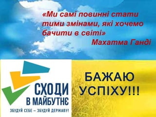 БАЖАЮ
УСПІХУ!!!
«Ми самі повинні стати
тими змінами, які хочемо
бачити в світі»
Махатма Ганді
 