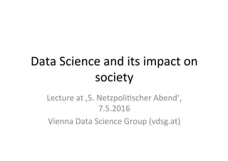 Data	Science	and	its	impact	on	
society	
Lecture	at	‚5.	Netzpoli9scher	Abend‘,	
7.5.2016	
Vienna	Data	Science	Group	(vdsg.at)	
 