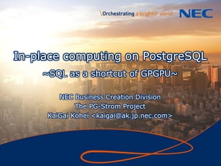 1
In-place computing on PostgreSQL
~SQL as a shortcut of GPGPU~
NEC Business Creation Division
The PG-Strom Project
KaiGai Kohei <kaigai@ak.jp.nec.com>
 