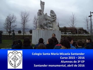 Colegio Santa María Micaela Santander
Curso 2015 – 2016
Alumnos de 3º EP
Santander monumental, abril de 2016
 