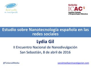 Lydia Gil
II Encuentro Nacional de Nanodivulgación
San Sebastián, 8 de abril de 2016
@TuSocialMedia socialmediaeninvestigacion.com
Estudio sobre Nanotecnología española en las
redes sociales
 
