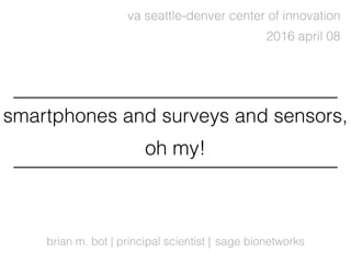 brian m. bot | principal scientist |
2016 april 08
sage bionetworks
va seattle-denver center of innovation
smartphones and surveys and sensors,
oh my!
 