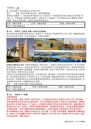 ★★府城旅遊 從心出發★★
稱。在此還有一間存放鱷魚木乃伊的小廟。
【門 票】：艾得芙神殿(含馬車)、柯蒙波雙神殿
【旅遊小提醒】：1. 因為過水閘門時間不定，若是半夜，而想觀看的貴賓可請櫃台安排 WAKE UP
CALL。2. 今晚遊輪上會舉辦化妝舞會，大夥兒可以入境隨俗，可於神殿附近的小攤販為今晚的
PARTY，幫自己添個行頭，今晚你就是最閃亮的明星。
早餐：遊輪自助餐 午餐：遊輪自助餐 晚餐：遊輪自助餐
住宿：尼羅河遊輪五星
第七天 亞斯文－亞斯文大壩－阿拉伯式風帆船
現代阿斯旺是埃及最南端的城市和工商業中心，兩岸及河中散佈的許多小島、岩島，蘊藏豐富堅硬
的紅色花崗岩而聞名，所以又被稱為「花崗岩的故鄉」。
阿斯旺大壩 High Dam：阿斯旺水壩是在 1964 年完工，尼羅河上游形成長 500 公里、寬 10 公里的
納瑟湖 Lake Nasser，造成包括阿布辛貝、菲萊島神殿等 14 個古蹟淹沒於水中，因此埃及政府向
聯合國教科文組織尋求協助搬遷。阿斯旺水壩的興建，使得下游免於每年一度的洪水氾濫，並且藉
由水力發電，供應埃及充足之能源。
阿斯旺附近是尼羅河最美麗的河段，河水潔淨清澈、碧波盪漾。尼羅河兩岸有著翠綠的農田與椰棗
樹，綠洲身後高聳著光禿、澄黃的岩石山。巨大的遊輪一艘艘並排於碼頭，白色的風帆船忙碌地穿
梭於河面，不時傳來努比亞人嘹喨的歌聲與熱鬧的鼓聲。特別安排由努比亞人所駕駛的風帆船，享
受輕鬆悠閒的浪漫，並體驗努比亞人風情。
【門 票】：阿斯旺大壩、阿拉伯式風帆船
早餐：遊輪自助餐 午餐：遊輪自助餐 晚餐：遊輪自助餐
住宿：尼羅河遊輪五星
第八天 阿斯旺++++開羅
【特別贈送】
阿布辛貝神殿：價值 130USD：阿布辛貝大、小神殿是拉美西斯二世建於公元前 1275 年的神殿，
宏偉的建築展現古埃及泱泱大國的氣勢。其中大神殿是拉美西斯二世為自己所蓋的神殿，被稱為
拉美西斯二世神殿 Ramses II Temple。小神殿是為他最心愛的皇后娜法塔莉所蓋，被稱為娜法塔
莉神殿 Nefretari Temple。阿斯旺水壩開始興建時，因神殿位於淹沒區，埃及政府獲聯合國教科
文組織的協助，世界各國提供技術及經濟的援助，在使用高超的工程技術及大筆資金的幫助下，
將大神殿鋸成大石塊，遷移至比原址高 60 公尺之處。於 1962 年開始遷移，搬運到精心規劃的現
址，歷經 6 年完成遷離(阿斯旺—阿布辛貝:車程約 3 小時 280 公里，需清晨 3 點 30 分起床，隨著
沙漠公路車隊，有警方隨行)
 