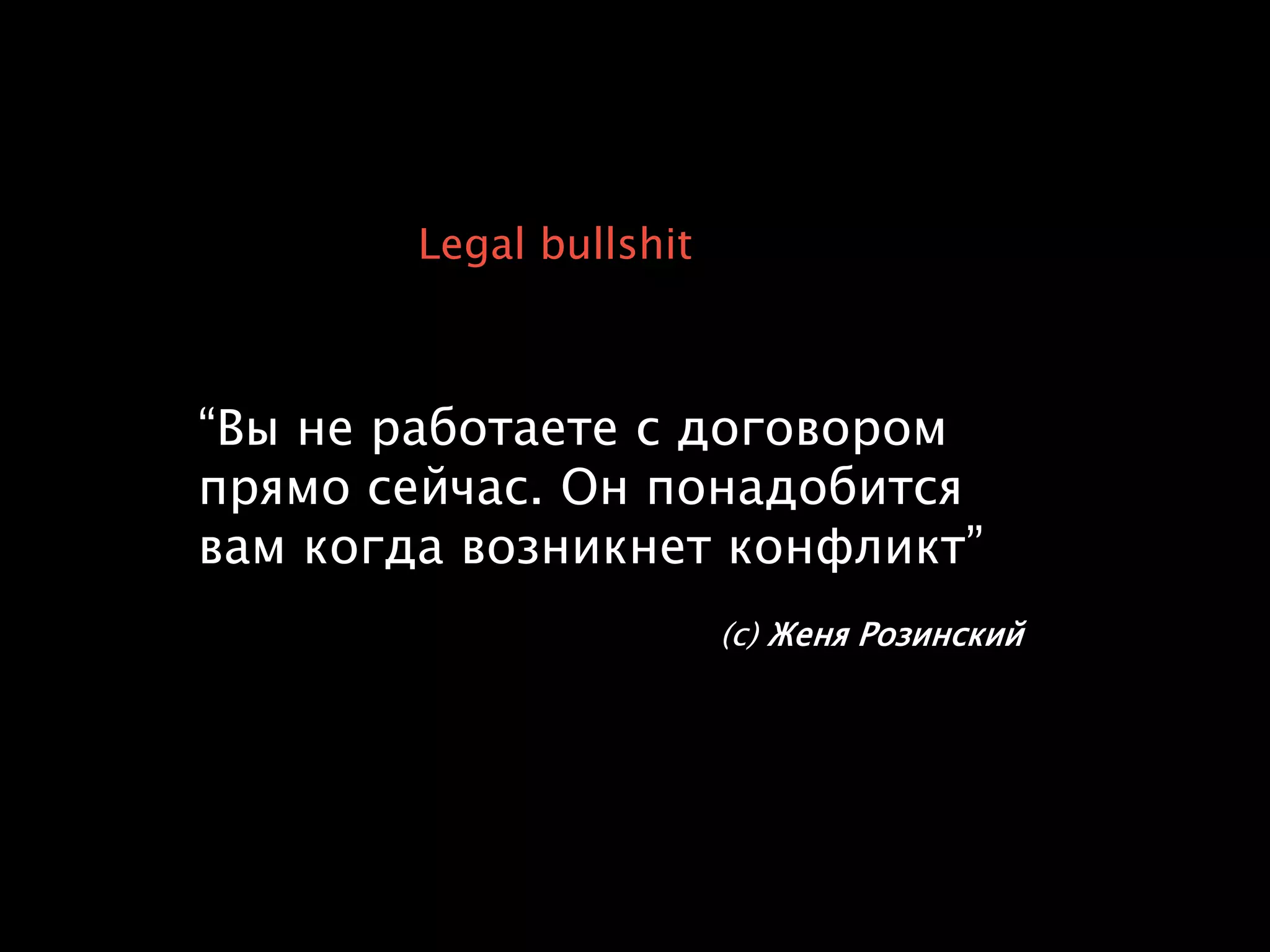 Legal bullshit
“Вы не работаете с договором
прямо сейчас. Он понадобится
вам когда возникнет конфликт”
(с) Женя Розинский
 