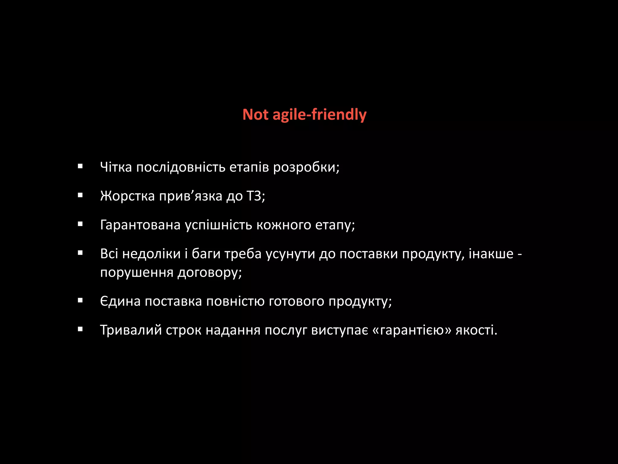  Чітка послідовність етапів розробки;
 Жорстка прив’язка до ТЗ;
 Гарантована успішність кожного етапу;
 Всі недоліки і баги треба усунути до поставки продукту, інакше -
порушення договору;
 Єдина поставка повністю готового продукту;
 Тривалий строк надання послуг виступає «гарантією» якості.
Not agile-friendly
 