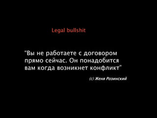Legal bullshit
“Вы не работаете с договором
прямо сейчас. Он понадобится
вам когда возникнет конфликт”
(с) Женя Розинский
 