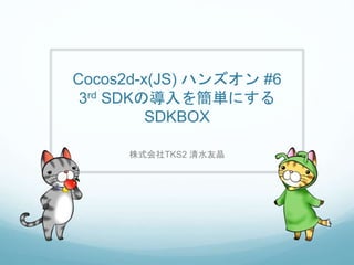 Cocos2d-x(JS) ハンズオン #6
3rd SDKの導入を簡単にする
SDKBOX
株式会社TKS2 清水友晶
 