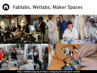 Fablabs, Wetlabs, Maker Spaces
http://fablab.waag.org & https://waag.org/en/lab/open-wetlab
 