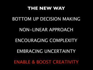 THE NEW WAY
BOTTOM UP DECISION MAKING
NON-LINEAR APPROACH
ENCOURAGING COMPLEXITY
EMBRACING UNCERTAINTY
ENABLE & BOOST CREATIVITY
 