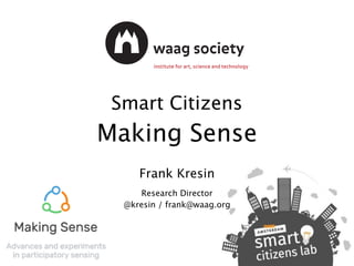 Smart Citizens
Making Sense
Frank Kresin
Research Director
@kresin / frank@waag.org
 