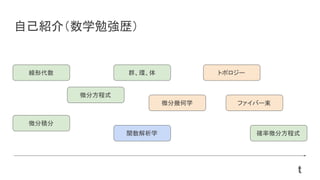 自己紹介（数学勉強歴）
確率微分方程式
ファイバー束
トポロジー
微分幾何学
関数解析学
群、環、体
微分方程式
線形代数
微分積分
t
 