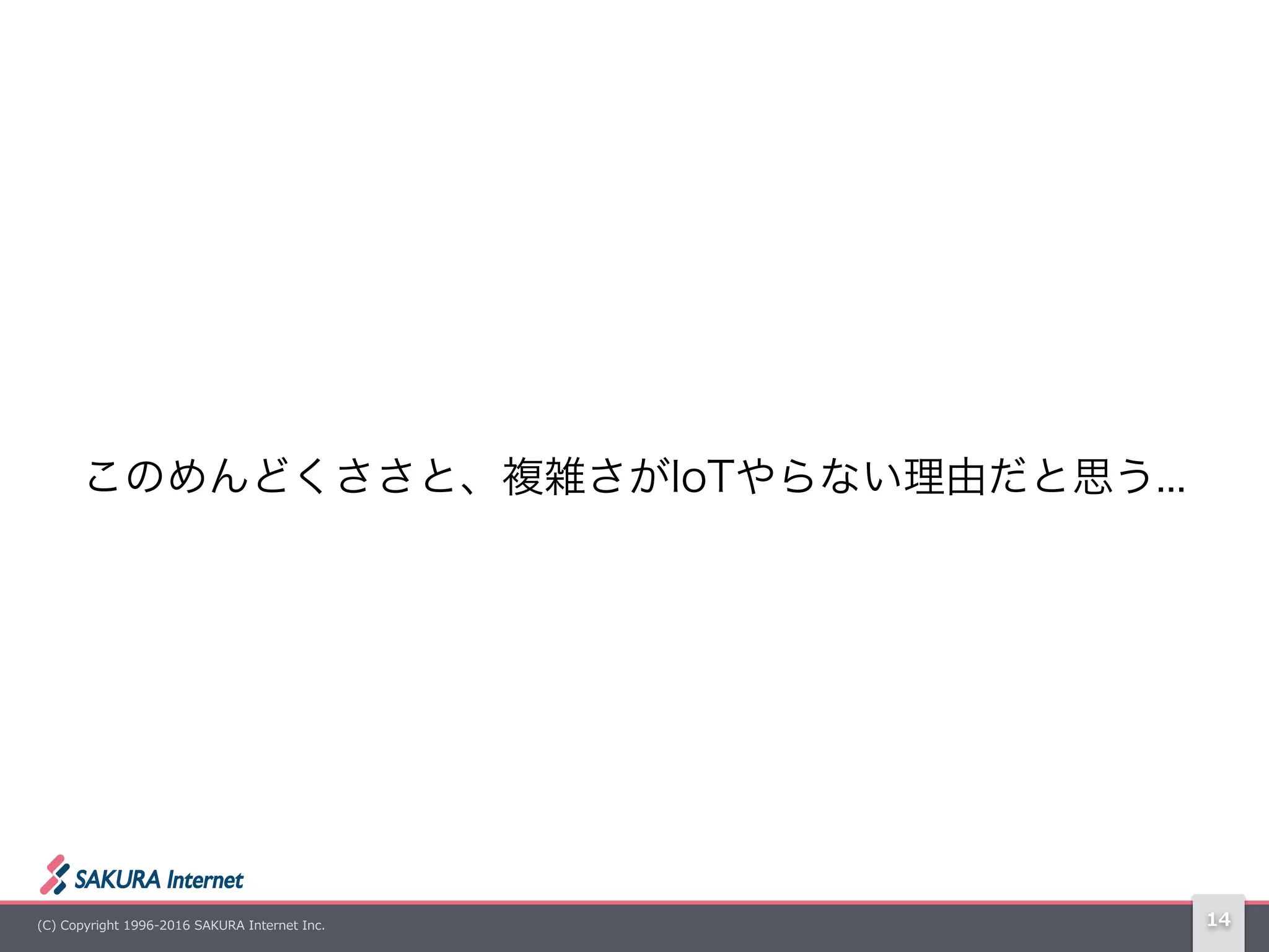 (C)  Copyright  1996-‐‑‒2016  SAKURA  Internet  Inc. 14
このめんどくささと、複雑さがIoTやらない理由だと思う...
 