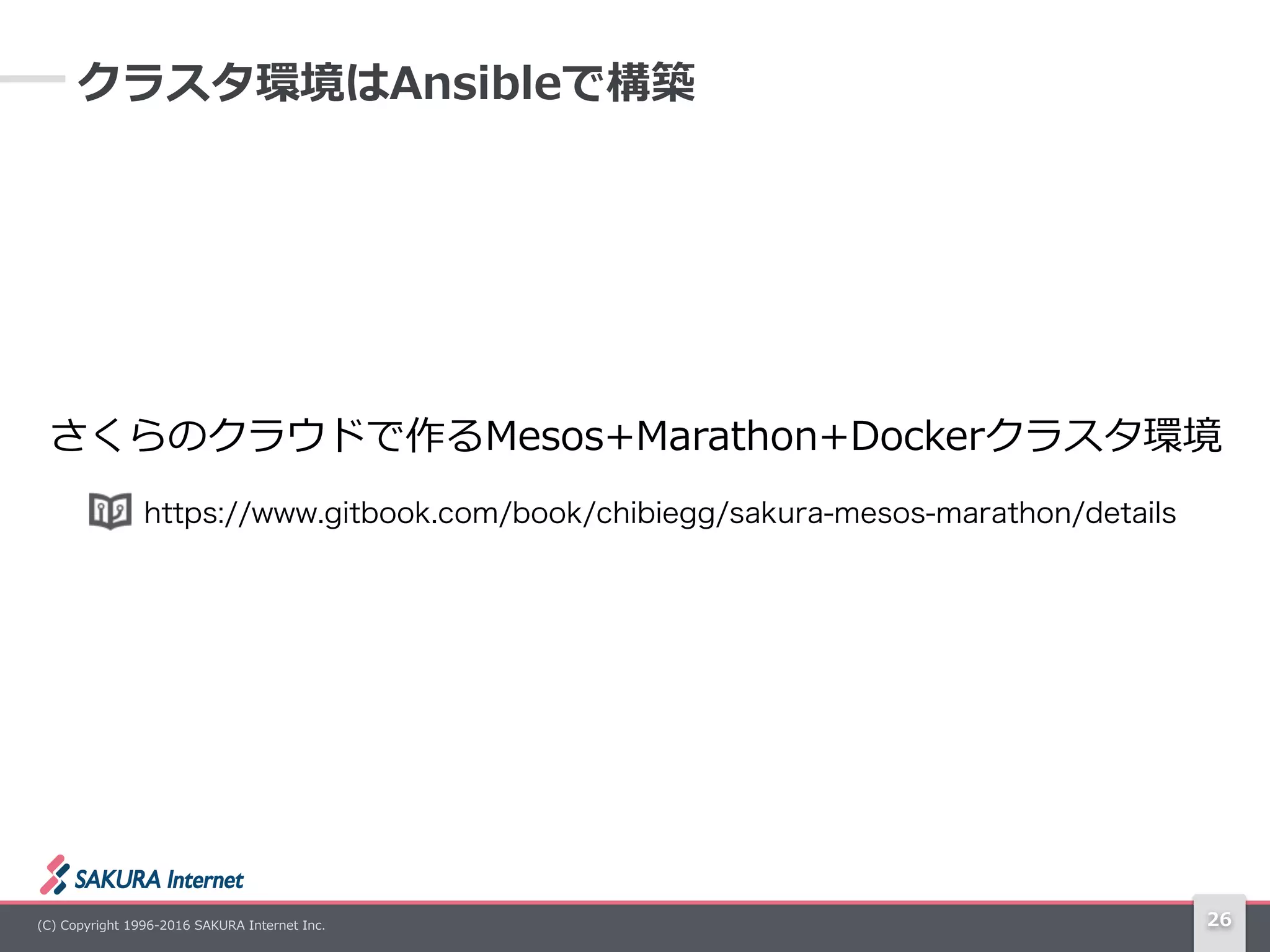 (C)  Copyright  1996-‐‑‒2016  SAKURA  Internet  Inc. 26
クラスタ環境はAnsibleで構築
さくらのクラウドで作るMesos+Marathon+Dockerクラスタ環境
https://www.gitbook.com/book/chibiegg/sakura-mesos-marathon/details
 