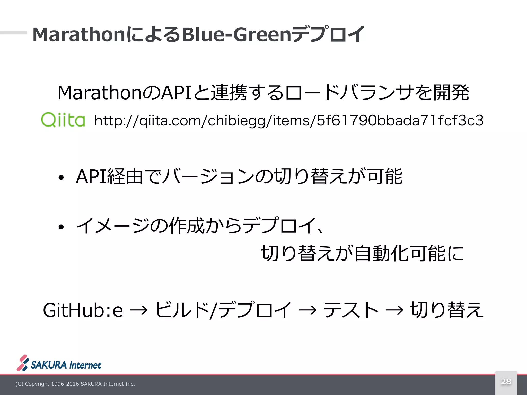 (C)  Copyright  1996-‐‑‒2016  SAKURA  Internet  Inc. 28
MarathonによるBlue-‐‑‒Greenデプロイ
MarathonのAPIと連携するロードバランサを開発
• API経由でバージョンの切切り替えが可能  
• イメージの作成からデプロイ、 
 　 　 　 　 　 　 　 　 　 　切切り替えが⾃自動化可能に
http://qiita.com/chibiegg/items/5f61790bbada71fcf3c3
GitHub:e  →  ビルド/デプロイ  →  テスト  →  切切り替え
 