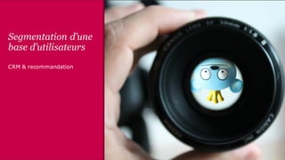 Segmentation d’une
base d’utilisateurs
CRM & recommandation
 
