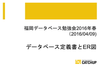 福岡データベース勉強会2016年春
（2016/04/09)
データベース定義書とER図
 