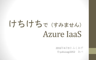 けちけちで（すみません）
Azure IaaS
2016年4月9日 ふくあず
＠yukiusagi2052
 