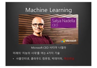 Machine Learning
Microsoft CEO 사티야 나델라
미래의 ‘지능의 시대’를 여는 4가지 기술
• 사물인터넷, 클라우드 컴퓨팅, 빅데이터, 머신러닝
 