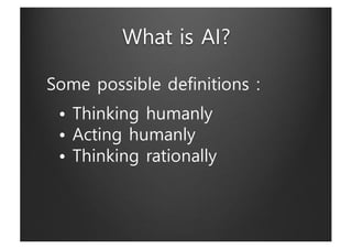 What is AI?
Some possible definitions :
• Thinking humanly
• Acting humanly
• Thinking rationally
 