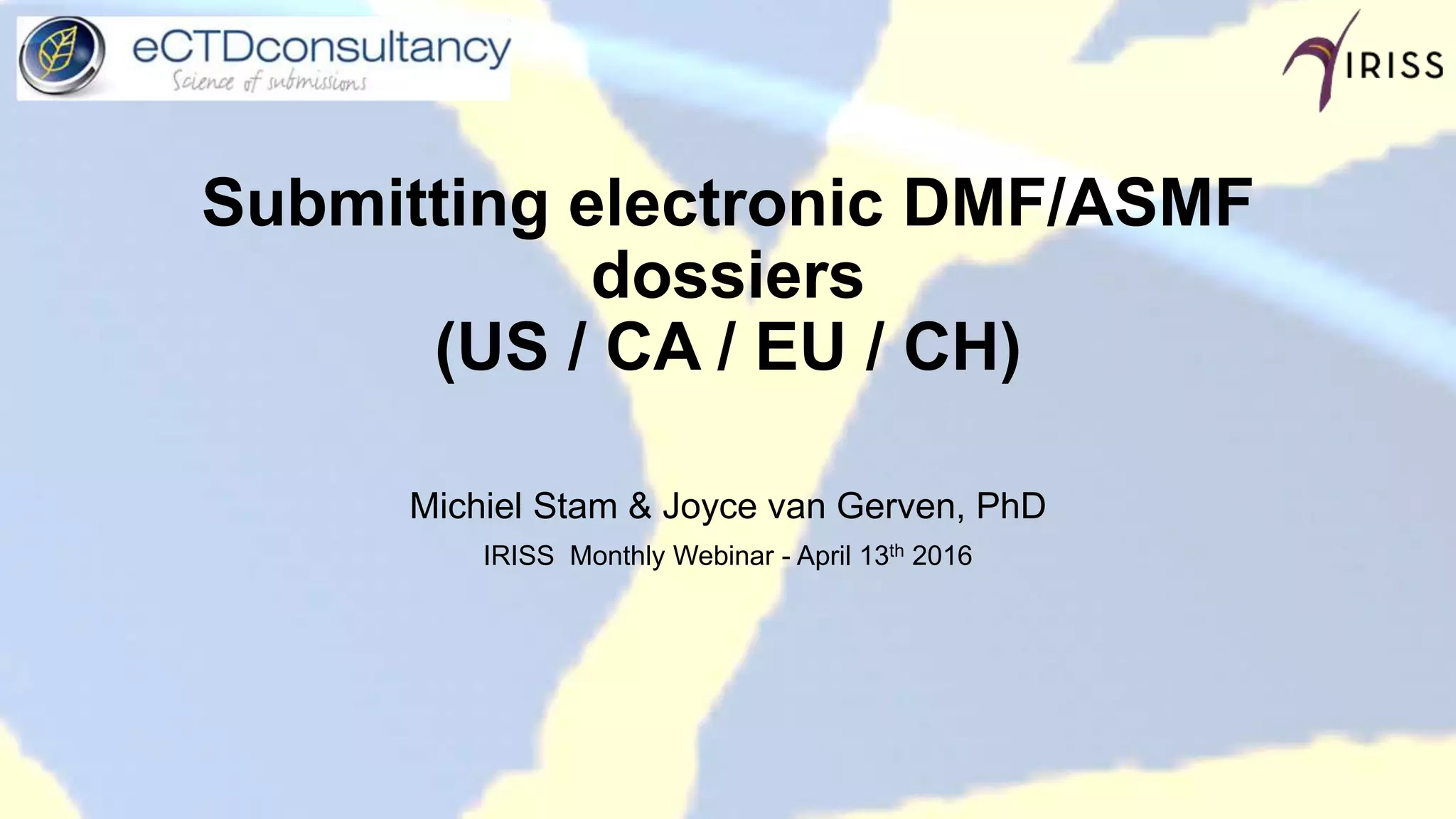 Submitting electronic DMF/ASMF
dossiers
(US / CA / EU / CH)
Michiel Stam & Joyce van Gerven, PhD
IRISS Monthly Webinar - April 13th 2016
 
