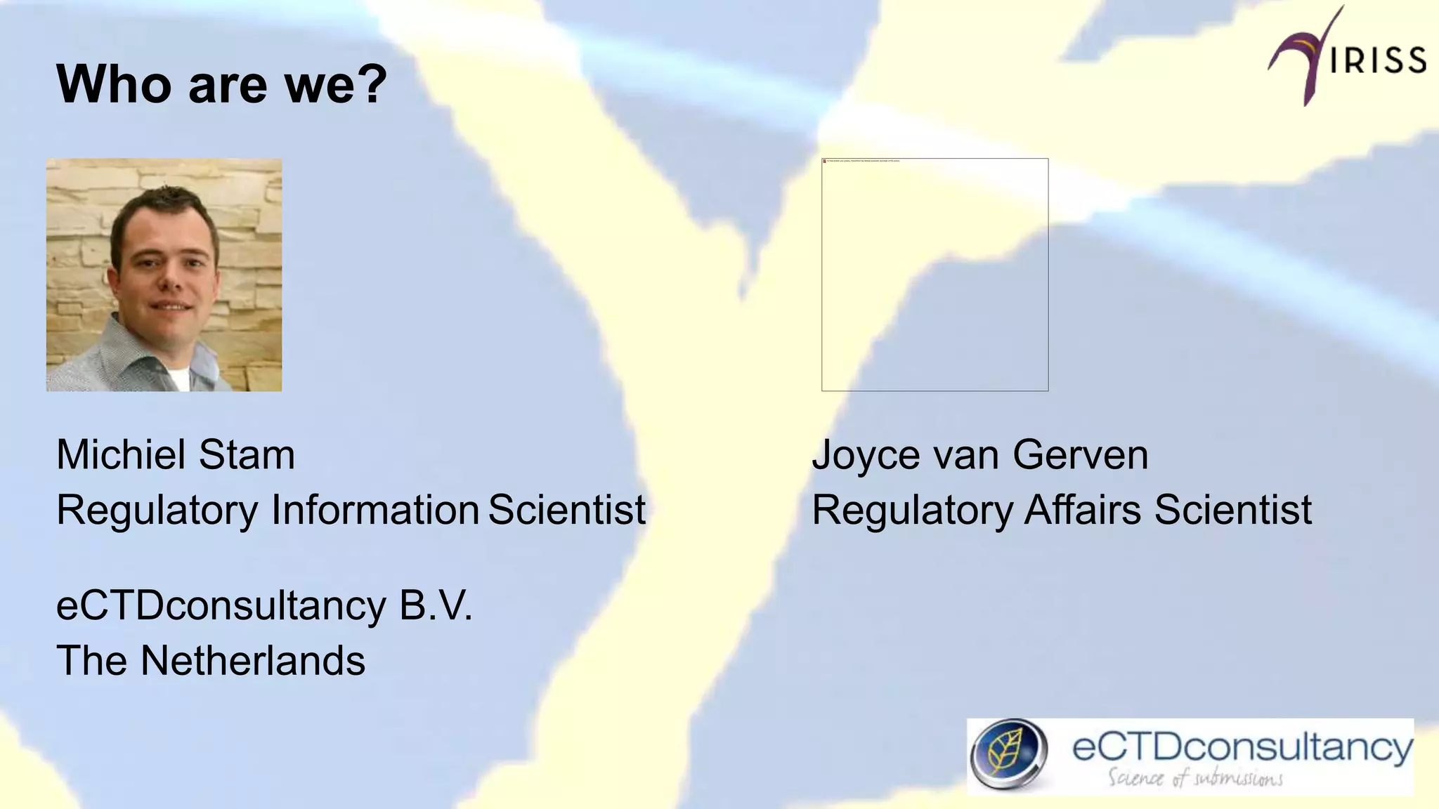 Who are we?
Michiel Stam Joyce van Gerven
Regulatory Information Scientist Regulatory Affairs Scientist
eCTDconsultancy B.V.
The Netherlands
 