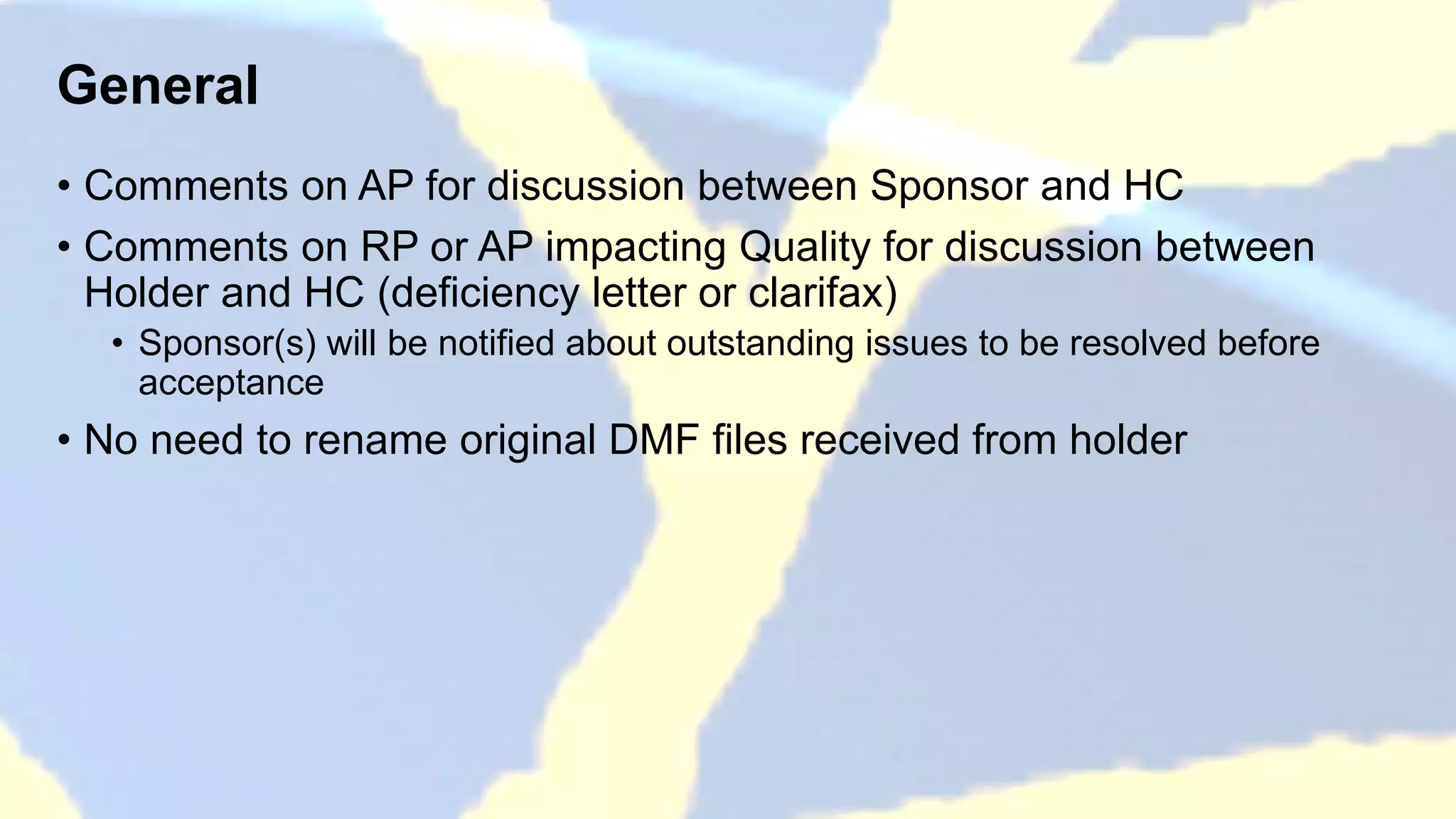 General
• Comments on AP for discussion between Sponsor and HC
• Comments on RP or AP impacting Quality for discussion between
Holder and HC (deficiency letter or clarifax)
• Sponsor(s) will be notified about outstanding issues to be resolved before
acceptance
• No need to rename original DMF files received from holder
 