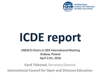 ICDE	report
Gard	Titlestad,	Secretary	General
International	Council	for	Open	and	Distance	Education	
UNESCO	Chairs	in	OER	International	Meeting
Krakow,	Poland
April	11th,	2016
 