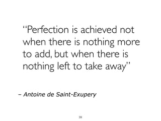 “Perfection is achieved not
when there is nothing more
to add, but when there is
nothing left to take away” 
– Antoine de Saint-Exupery
39
 
