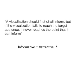 “A visualization should ﬁrst-of-all inform, but
if the visualization fails to reach the target
audience, it never reaches the point that it
can inform”
Informative + Attractive ?
 