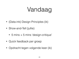 Vandaag
• (Data-ink) Design Principles (ik)
• Show-and-Tell (jullie)
• 5 mins + 5 mins ‘design-critique’
• Quick feedback per groep
• Opdracht tegen volgende keer (ik)
45
 