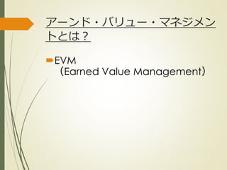アーンド・バリュー・マネジメン
トとは？
EVM
（Earned Value Management）
ひとくち勉強会① @2G_KSK
 