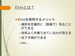 EVMとは？
EVMを使用するメリット
進捗を定量的に（数値で）見ること
ができる
効率よく作業できているかが見える
完了予測ができる
etc…
ひとくち勉強会① @2G_KSK
 